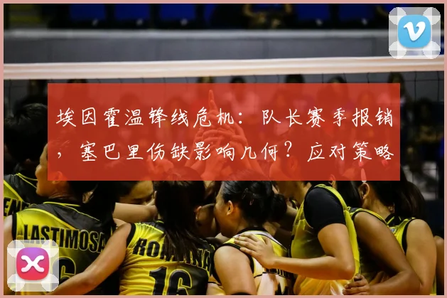 埃因霍温锋线危机：队长赛季报销，塞巴里伤缺影响几何？应对策略深度解析