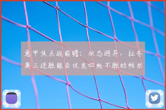 意甲焦点战前瞻：状态迥异，拉齐奥三连胜能否攻克四轮不胜的帕尔马？