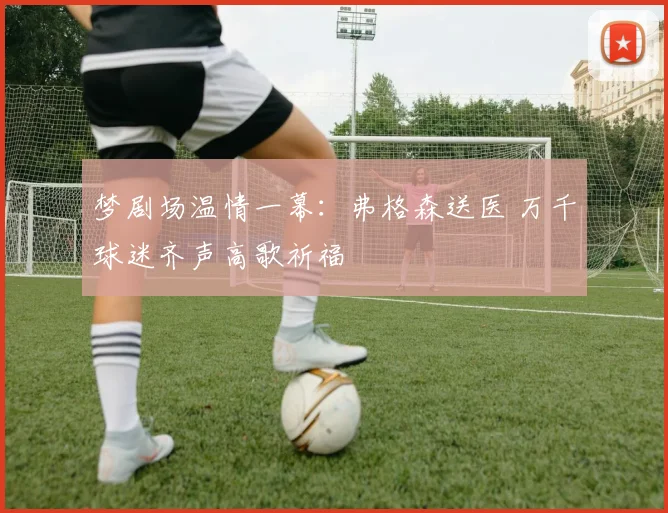 梦剧场温情一幕：弗格森送医 万千球迷齐声高歌祈福