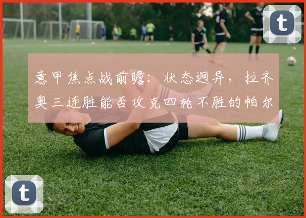 意甲焦点战前瞻：状态迥异，拉齐奥三连胜能否攻克四轮不胜的帕尔马？
