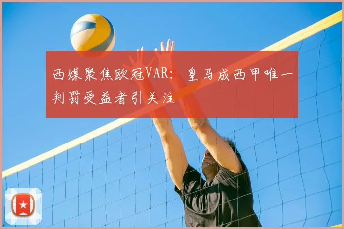 西媒聚焦欧冠VAR：皇马成西甲唯一判罚受益者引关注