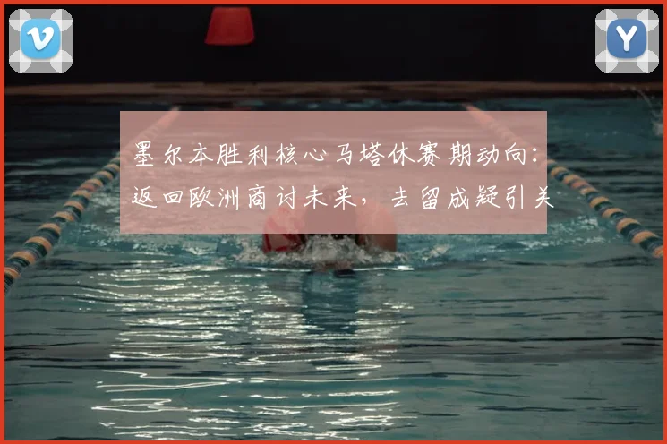 墨尔本胜利核心马塔休赛期动向：返回欧洲商讨未来，去留成疑引关注