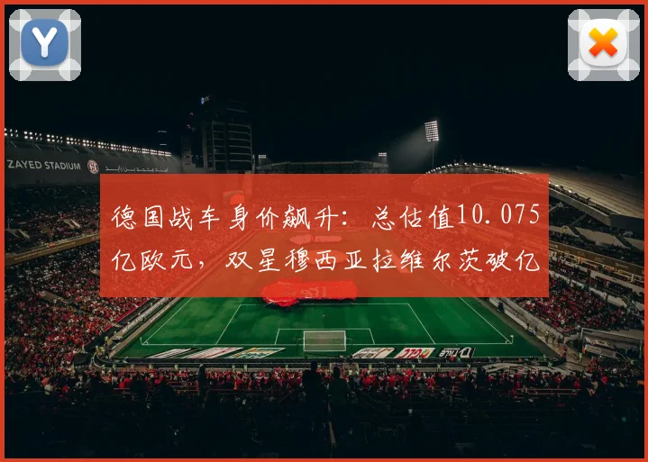 德国战车身价飙升：总估值10.075亿欧元，双星穆西亚拉维尔茨破亿