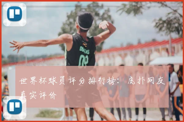 世界杯球员评分排行榜:虎扑网友真实评价