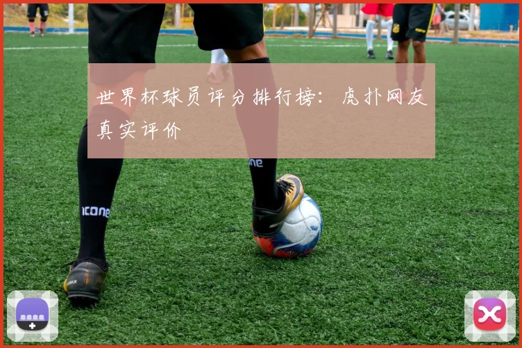 世界杯球员评分排行榜:虎扑网友真实评价