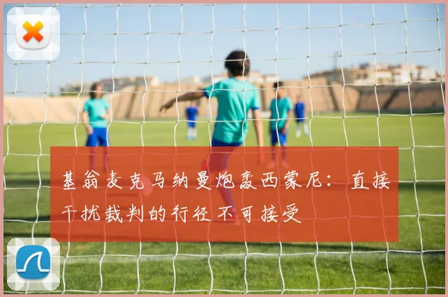 基翁麦克马纳曼炮轰西蒙尼：直接干扰裁判的行径不可接受