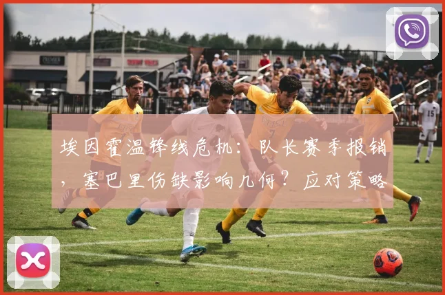 埃因霍温锋线危机：队长赛季报销，塞巴里伤缺影响几何？应对策略深度解析