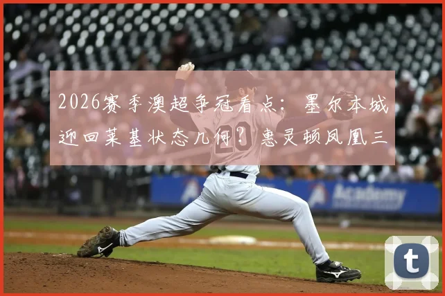 2026赛季澳超争冠看点：墨尔本城迎回莱基状态几何？惠灵顿凤凰三连胜成色分析