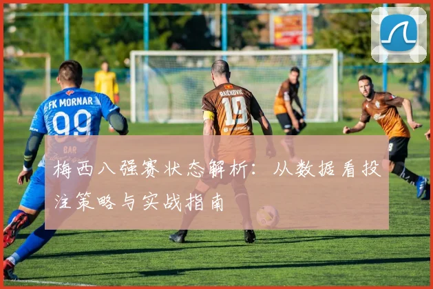 梅西八强赛状态解析：从数据看投注策略与实战指南