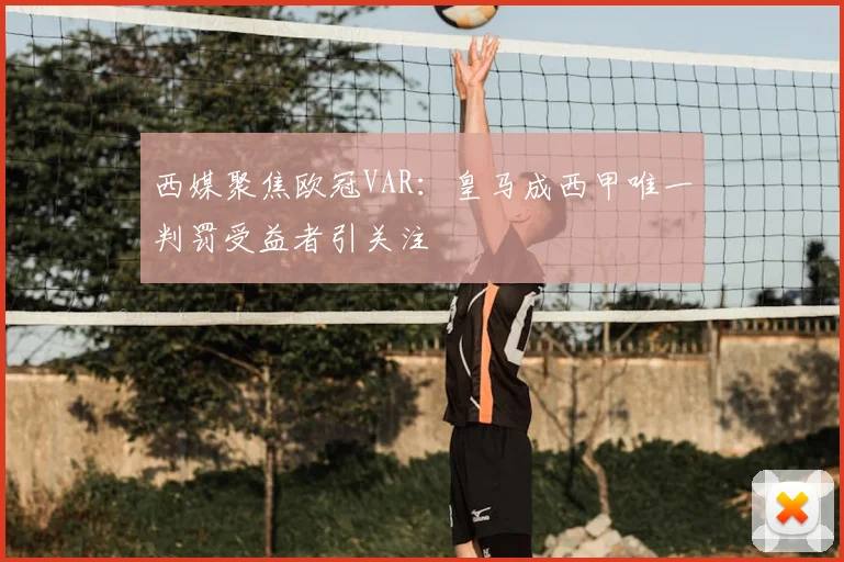 西媒聚焦欧冠VAR：皇马成西甲唯一判罚受益者引关注