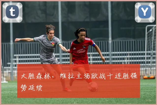 大胜森林，维拉主场欧战十连胜强势延续