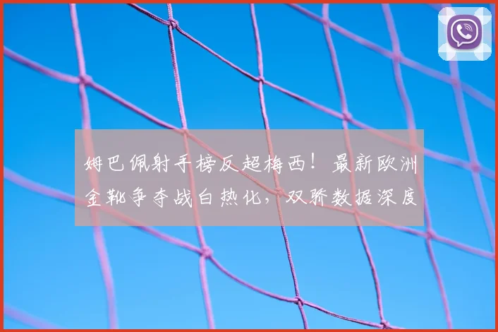 姆巴佩射手榜反超梅西！最新欧洲金靴争夺战白热化，双骄数据深度解析