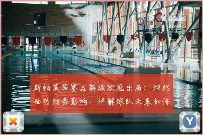 斯帕莱蒂赛后解读欧冠出局：坦然面对财务影响，详解球队未来如何稳固根基