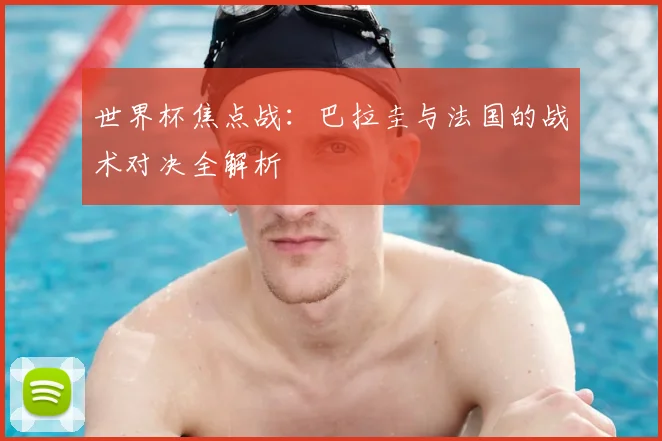 世界杯焦点战：巴拉圭与法国的战术对决全解析