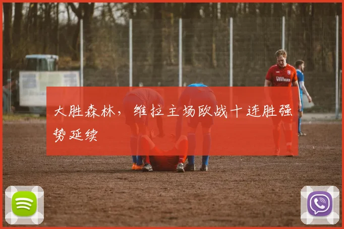 大胜森林，维拉主场欧战十连胜强势延续