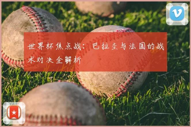 世界杯焦点战：巴拉圭与法国的战术对决全解析